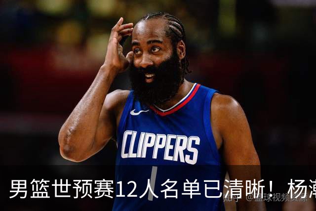 男篮世预赛12人名单已清晰！杨瀚森张镇麟领头：赵继伟可能落选